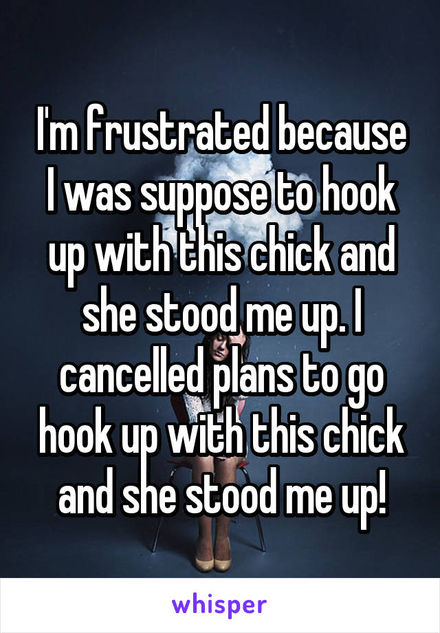 I'm frustrated because I was suppose to hook up with this chick and she stood me up. I cancelled plans to go hook up with this chick and she stood me up!