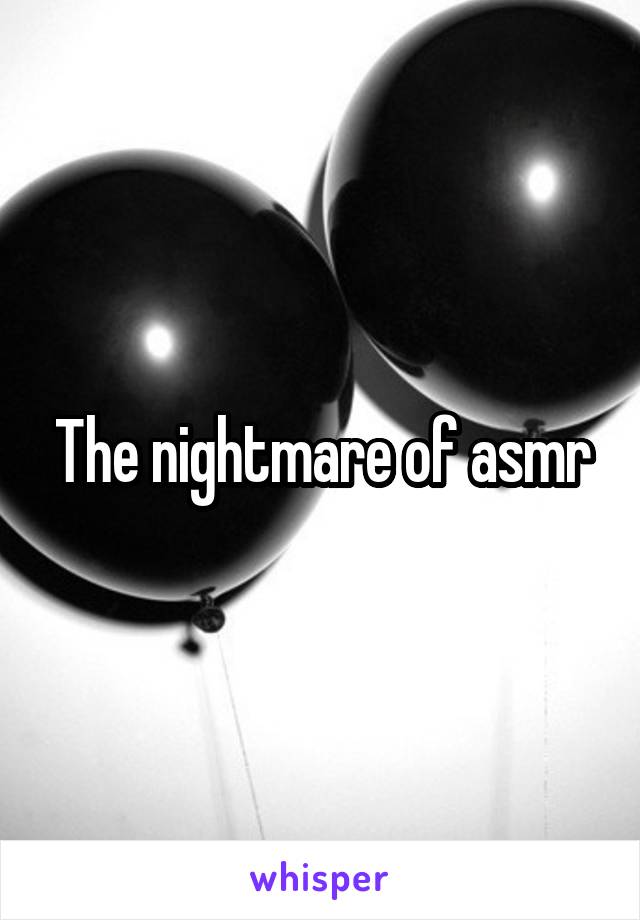 The nightmare of asmr