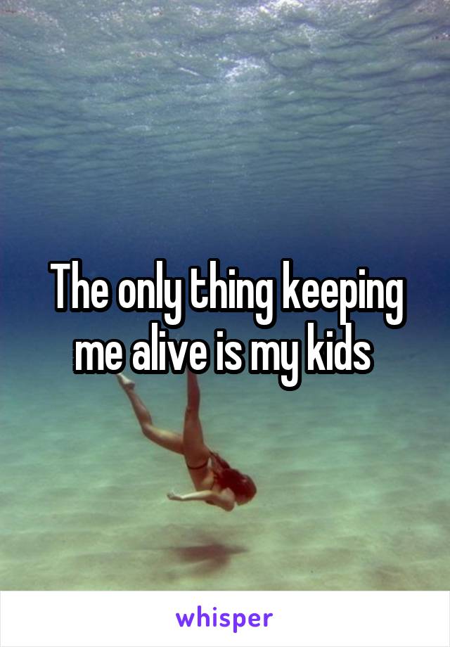 The only thing keeping me alive is my kids 