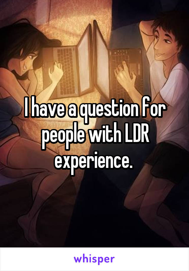 I have a question for people with LDR experience. 