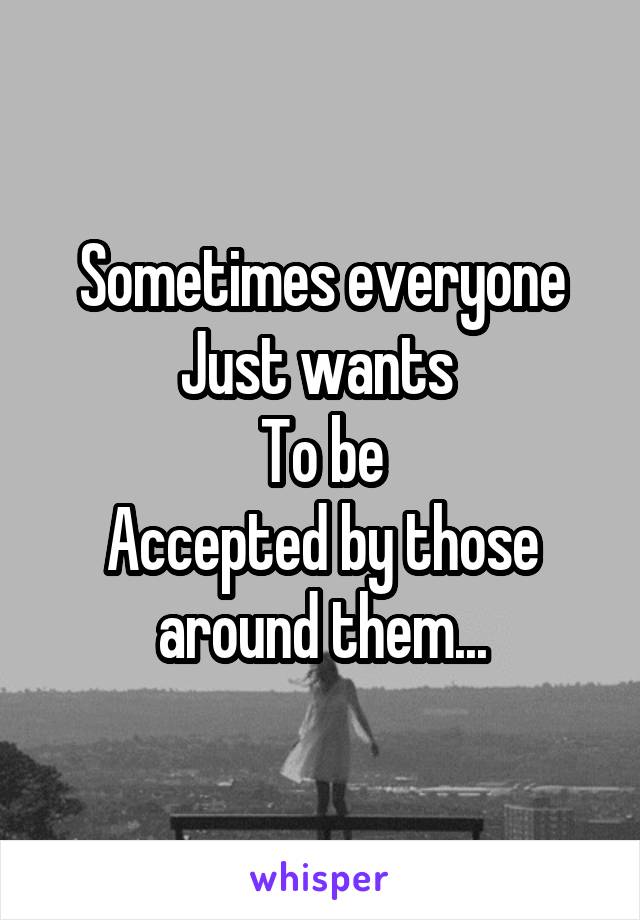 Sometimes everyone
Just wants 
To be
Accepted by those around them...