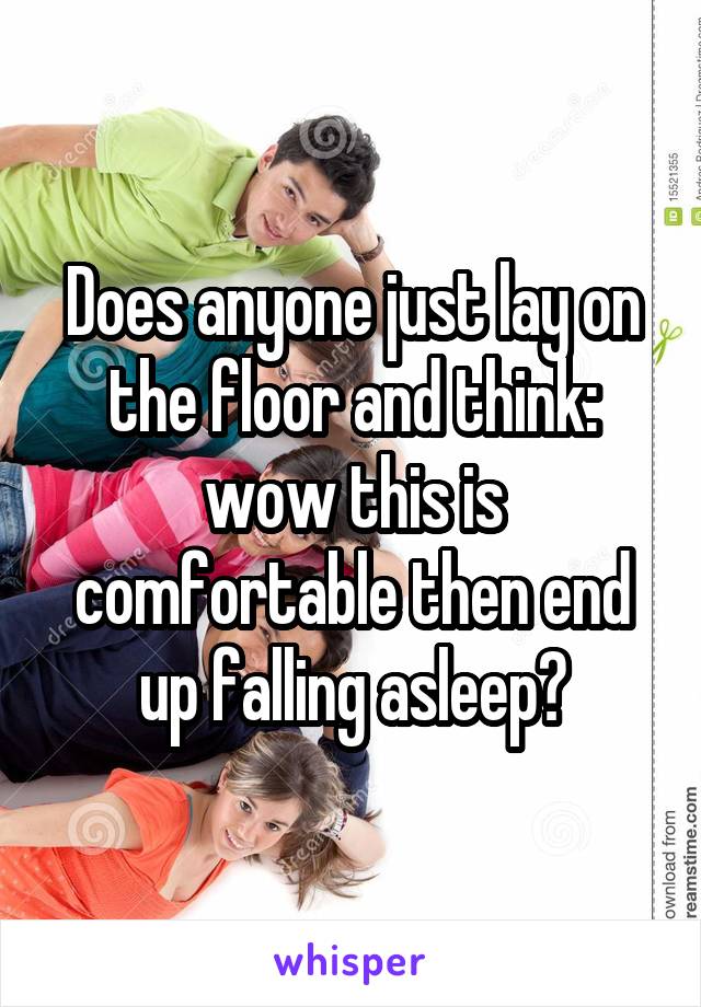 Does anyone just lay on the floor and think: wow this is comfortable then end up falling asleep?