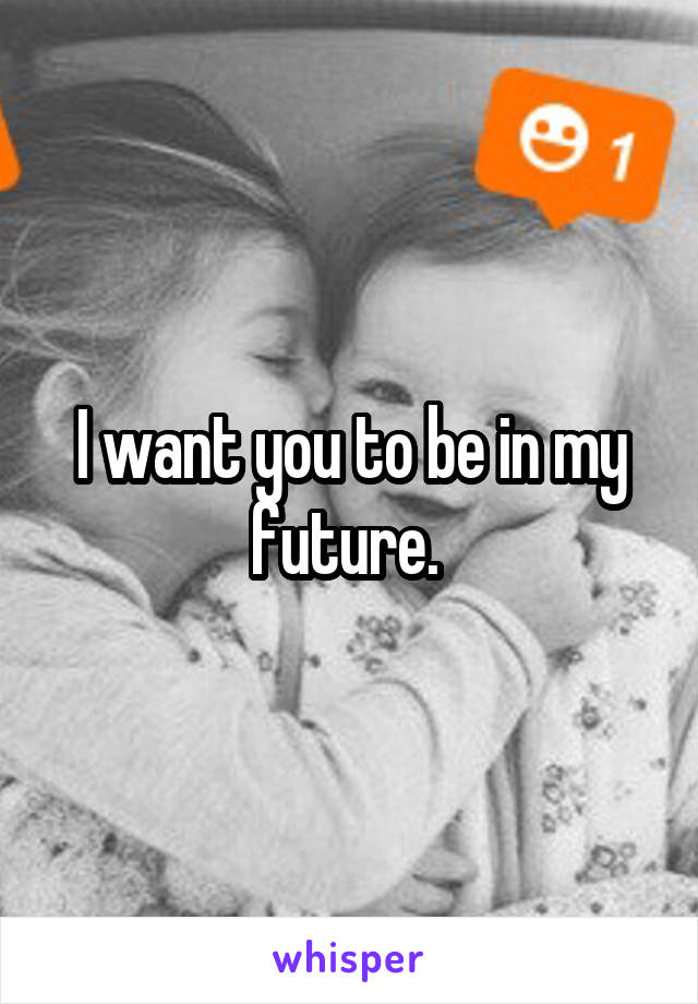 I want you to be in my future. 