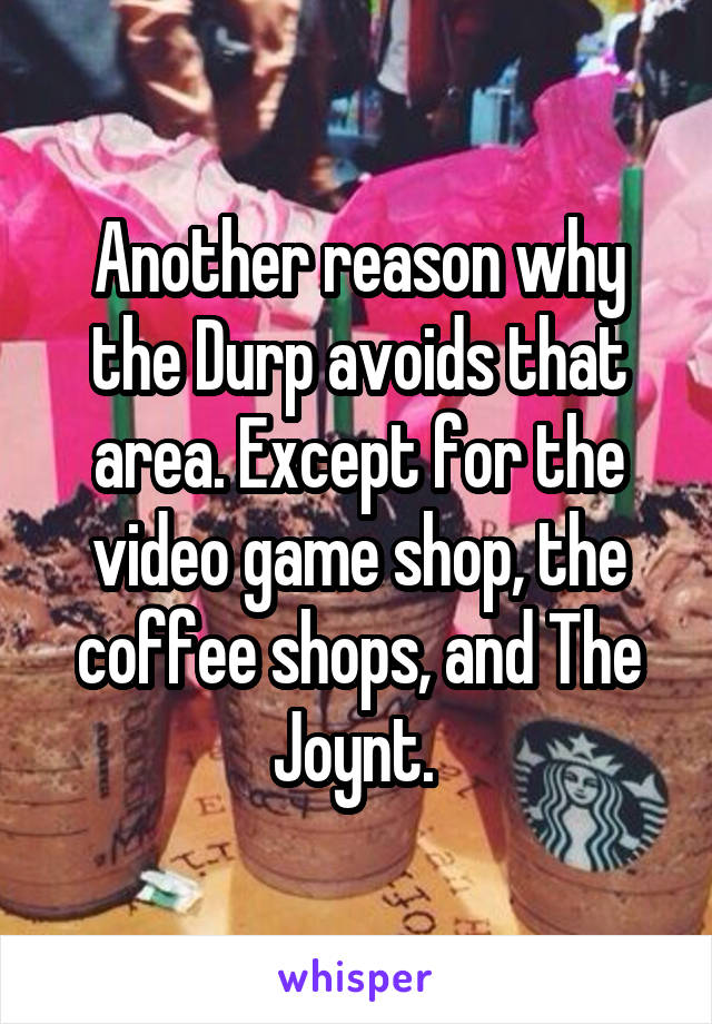 Another reason why the Durp avoids that area. Except for the video game shop, the coffee shops, and The Joynt. 