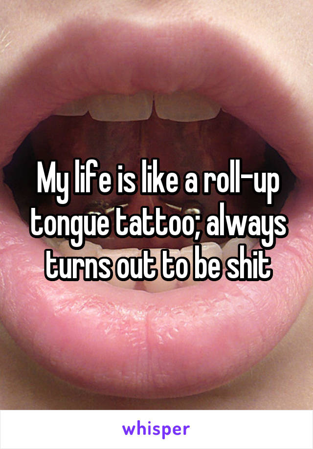 My life is like a roll-up tongue tattoo; always turns out to be shit