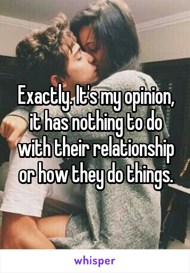 Exactly. It's my opinion, it has nothing to do with their relationship or how they do things.