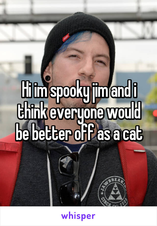 Hi im spooky jim and i think everyone would be better off as a cat