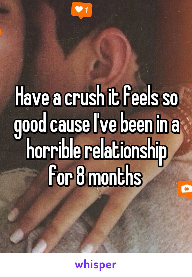 Have a crush it feels so good cause I've been in a horrible relationship for 8 months 