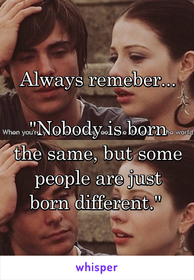 Always remeber...

"Nobody is born the same, but some people are just born different." 