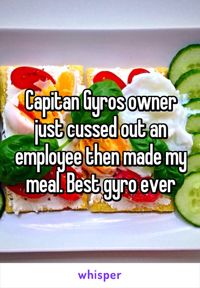 Capitan Gyros owner just cussed out an employee then made my meal. Best gyro ever