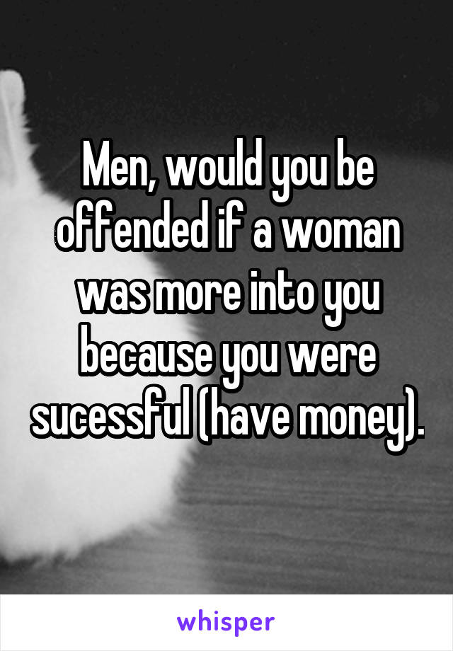 Men, would you be offended if a woman was more into you because you were sucessful (have money). 