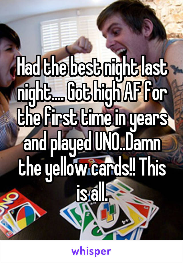 Had the best night last night.... Got high AF for the first time in years and played UNO..Damn the yellow cards!! This is all.