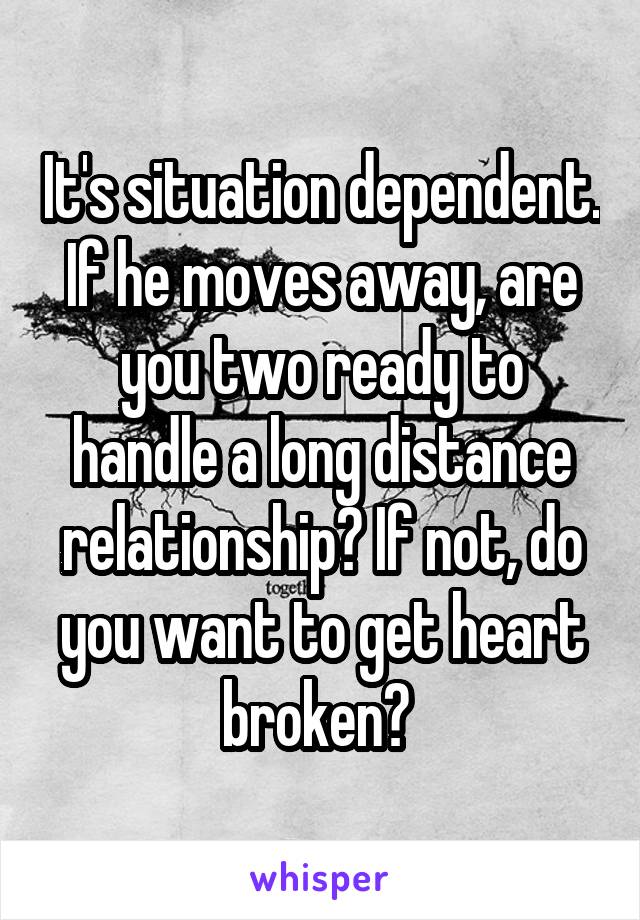 It's situation dependent. If he moves away, are you two ready to handle a long distance relationship? If not, do you want to get heart broken? 