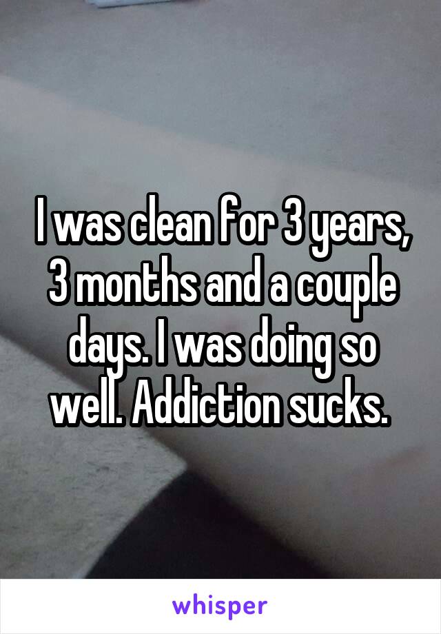 I was clean for 3 years, 3 months and a couple days. I was doing so well. Addiction sucks. 