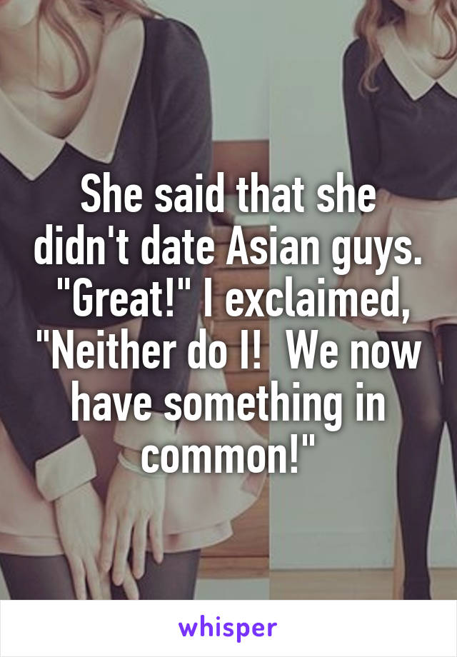 She said that she didn't date Asian guys.  "Great!" I exclaimed, "Neither do I!  We now have something in common!"