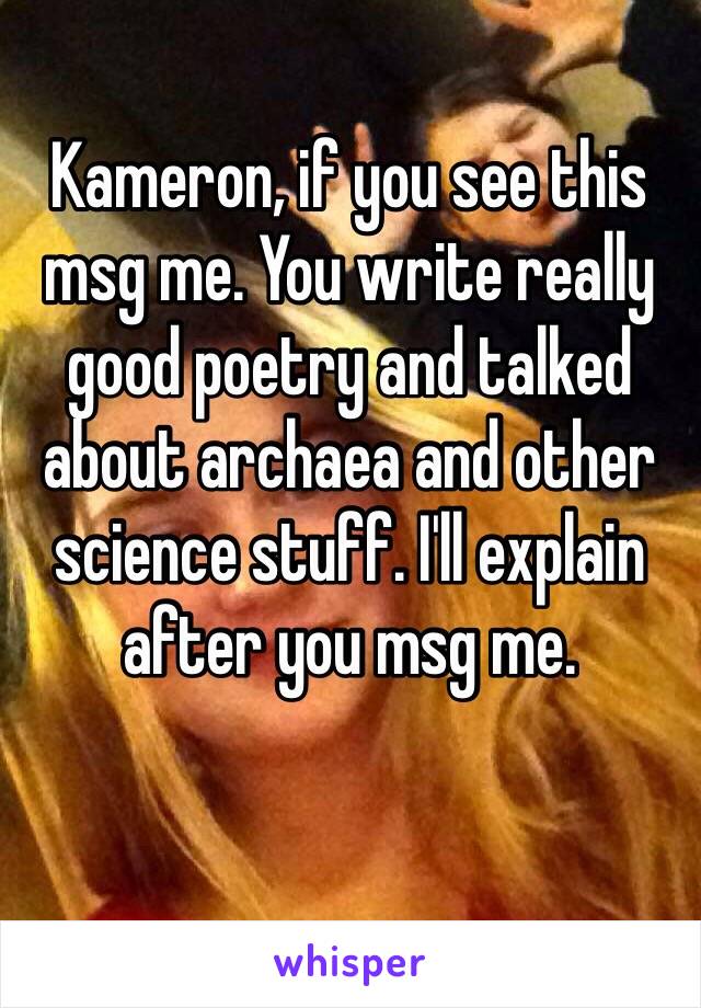 Kameron, if you see this msg me. You write really good poetry and talked about archaea and other science stuff. I'll explain after you msg me.