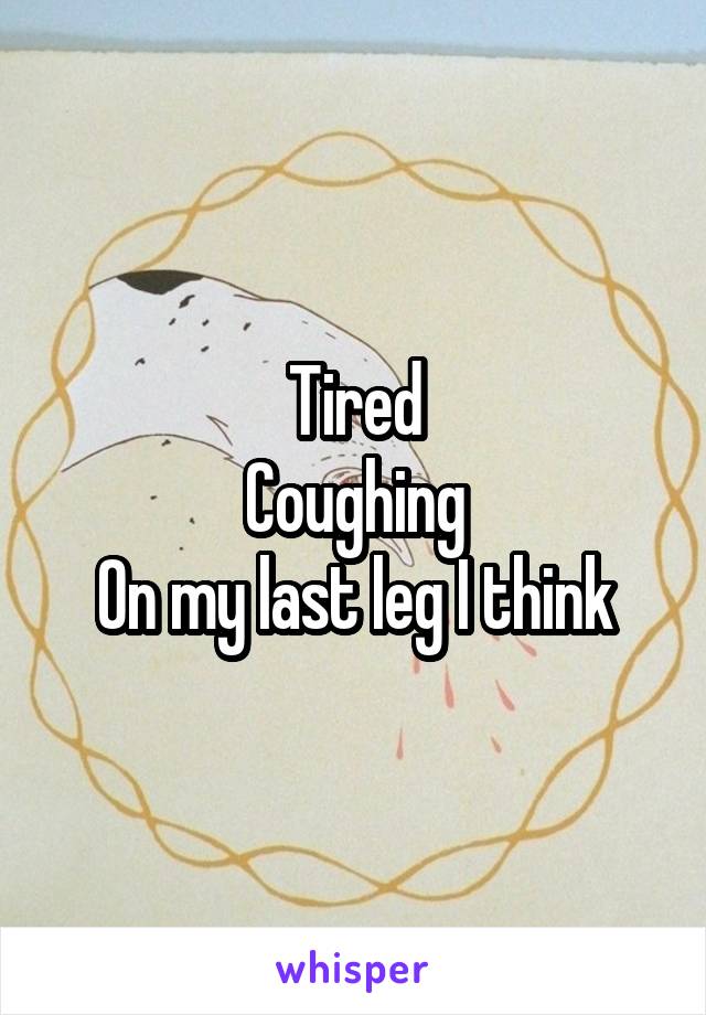 Tired
Coughing
On my last leg I think