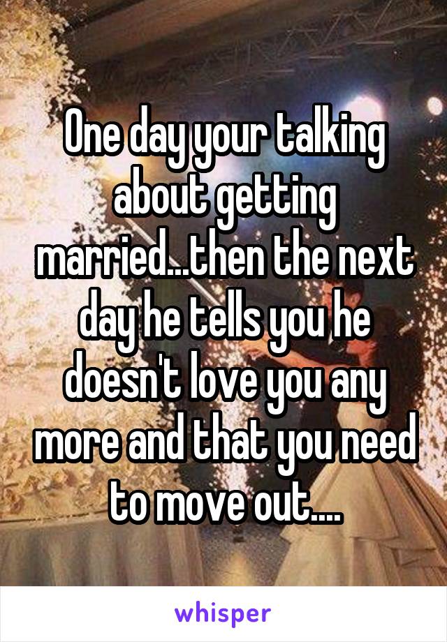 One day your talking about getting married...then the next day he tells you he doesn't love you any more and that you need to move out....