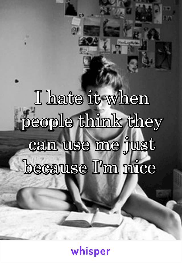 I hate it when people think they can use me just because I'm nice 