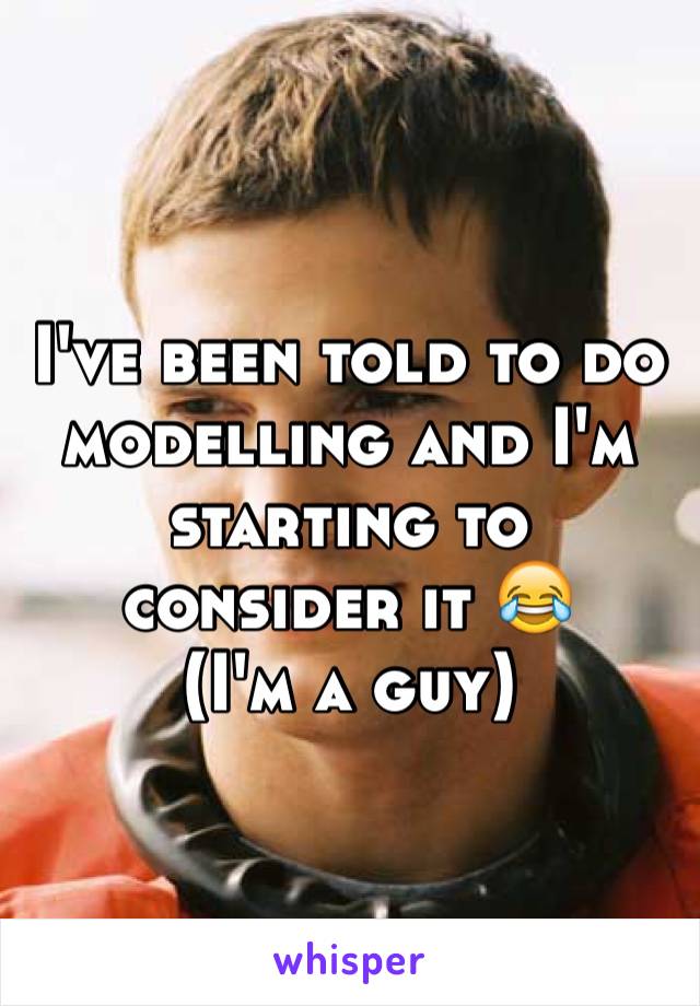 I've been told to do modelling and I'm starting to consider it 😂
(I'm a guy)