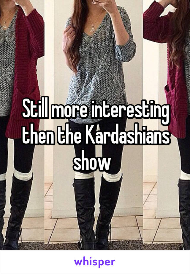 Still more interesting then the Kardashians show  