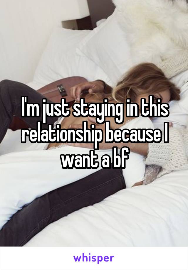 I'm just staying in this relationship because I want a bf