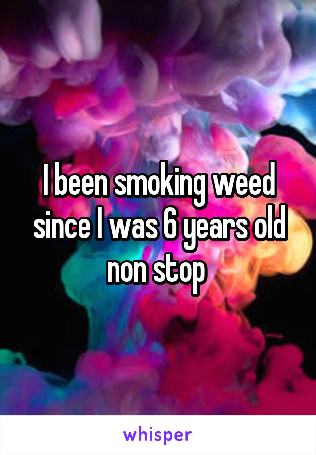 I been smoking weed since I was 6 years old non stop 