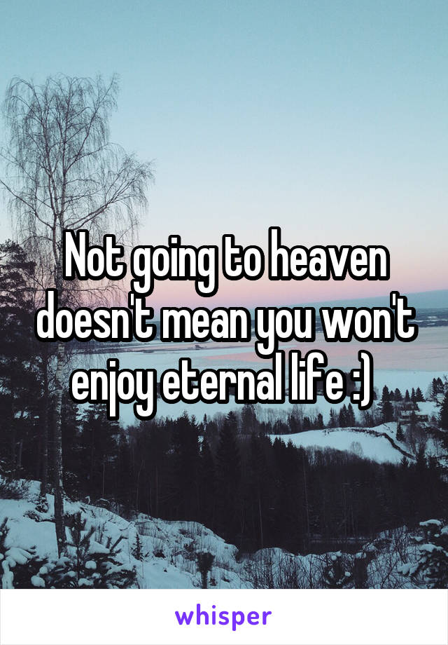 Not going to heaven doesn't mean you won't enjoy eternal life :) 