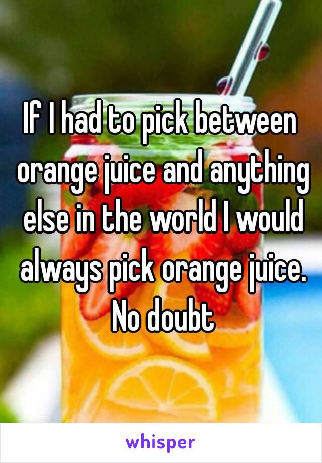 If I had to pick between orange juice and anything else in the world I would always pick orange juice. No doubt