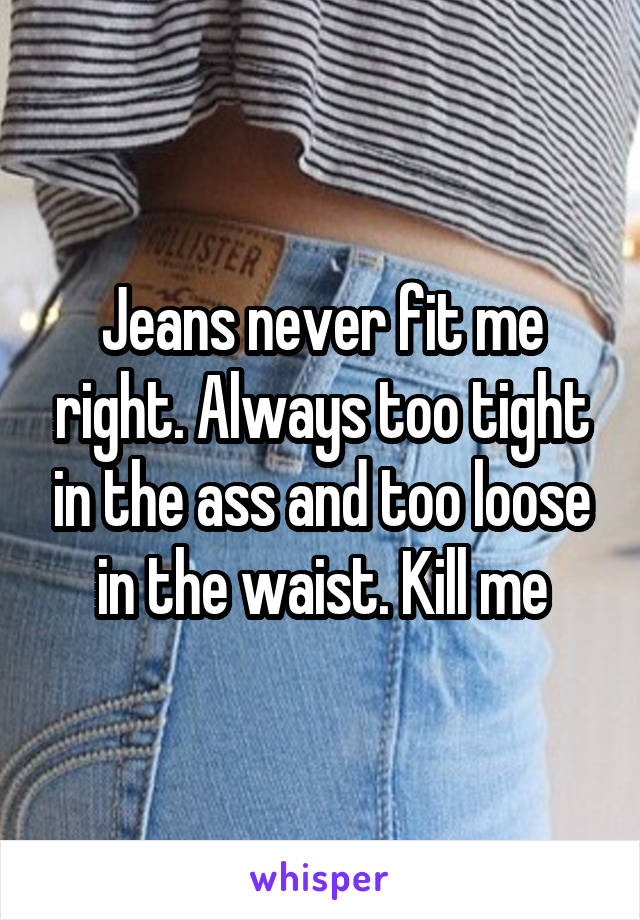 Jeans never fit me right. Always too tight in the ass and too loose in the waist. Kill me