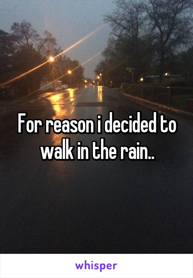 For reason i decided to walk in the rain..