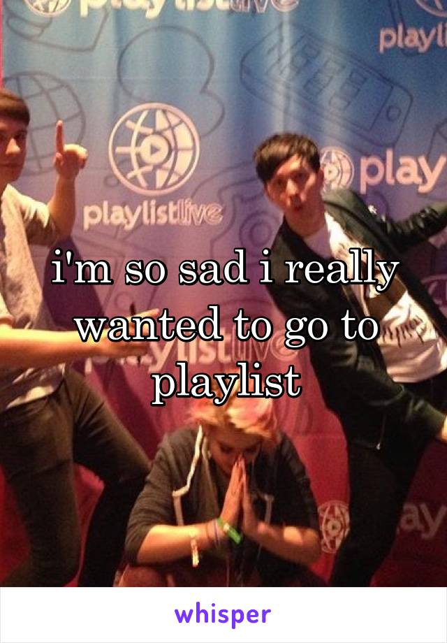 i'm so sad i really wanted to go to playlist