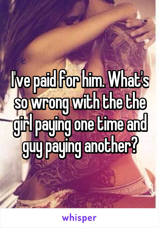 I've paid for him. What's so wrong with the the girl paying one time and guy paying another?