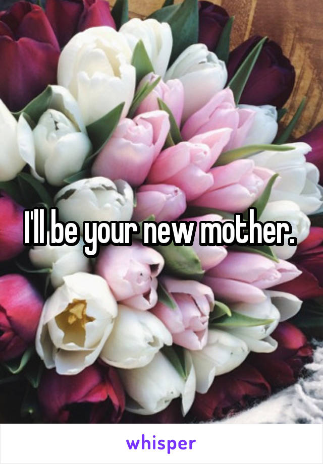 I'll be your new mother. 