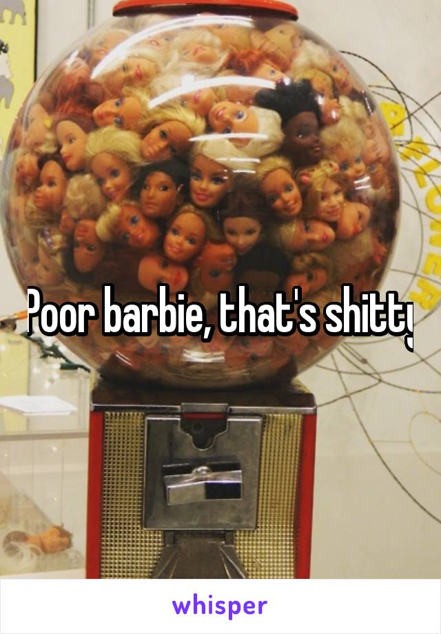 Poor barbie, that's shitty