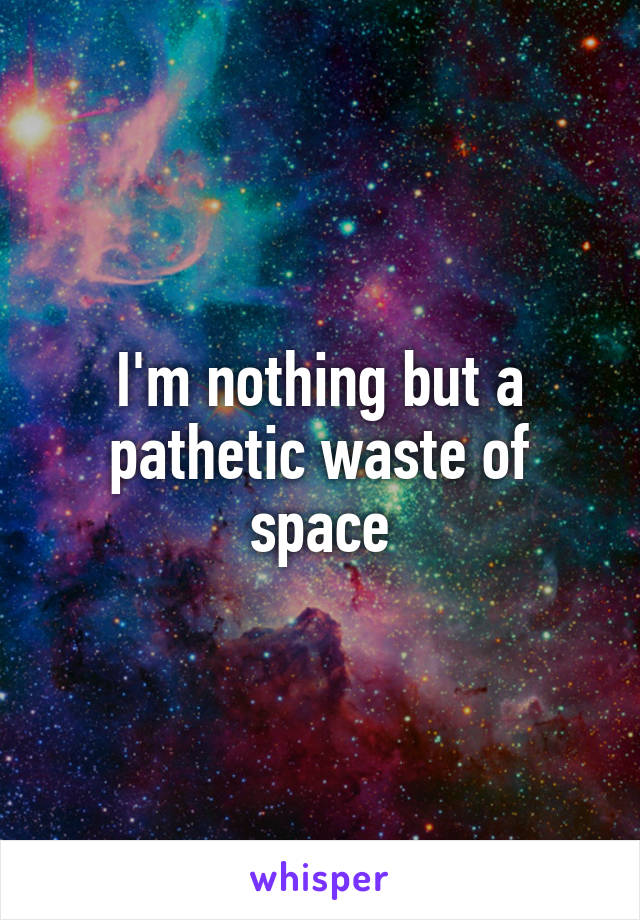 I'm nothing but a pathetic waste of space