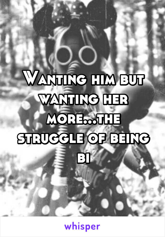 Wanting him but wanting her more...the struggle of being bi