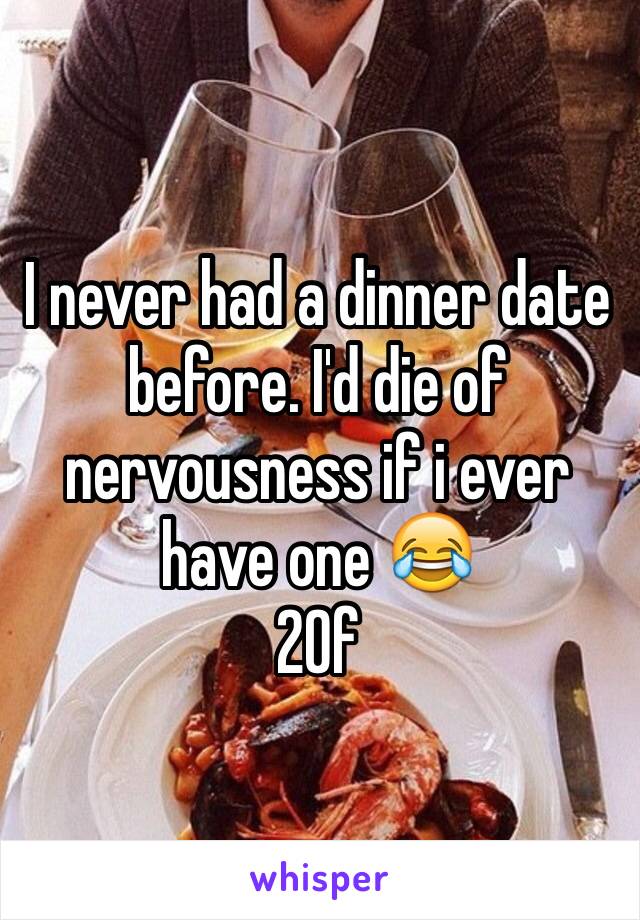 I never had a dinner date before. I'd die of nervousness if i ever have one 😂
20f