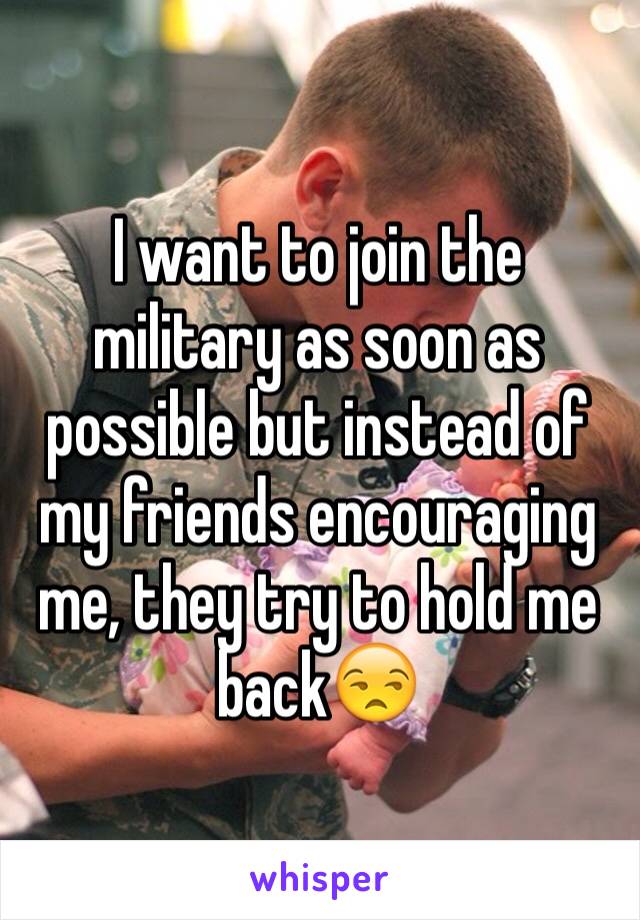 I want to join the military as soon as possible but instead of my friends encouraging me, they try to hold me back😒