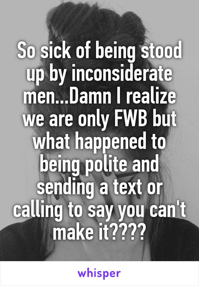 So sick of being stood up by inconsiderate men...Damn I realize we are only FWB but what happened to being polite and sending a text or calling to say you can't make it????