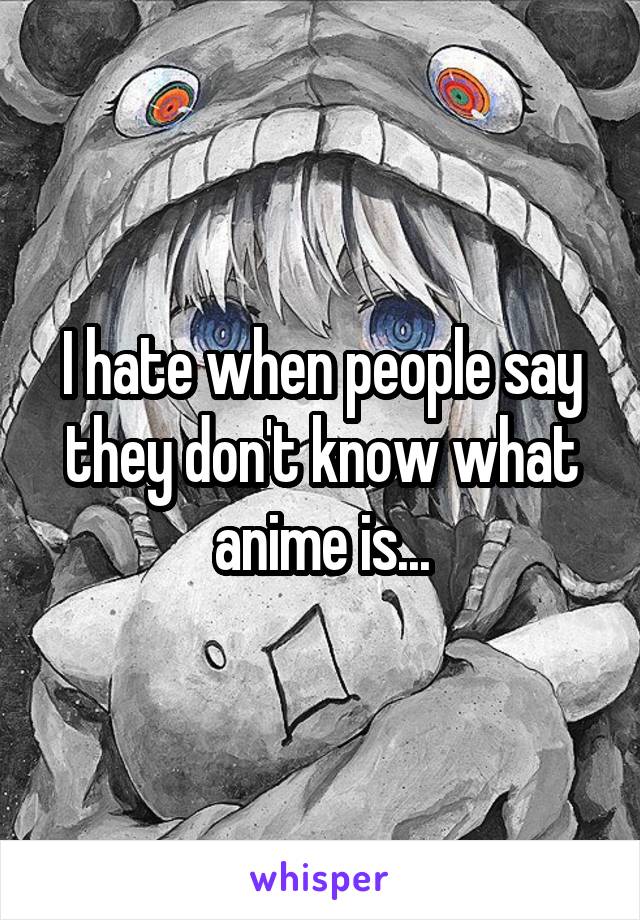 I hate when people say they don't know what anime is...