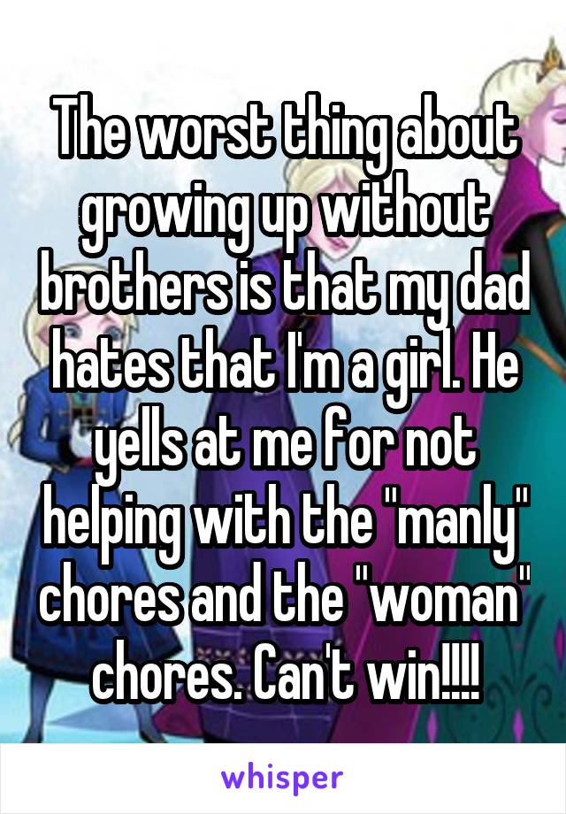 The worst thing about growing up without brothers is that my dad hates that I'm a girl. He yells at me for not helping with the "manly" chores and the "woman" chores. Can't win!!!!