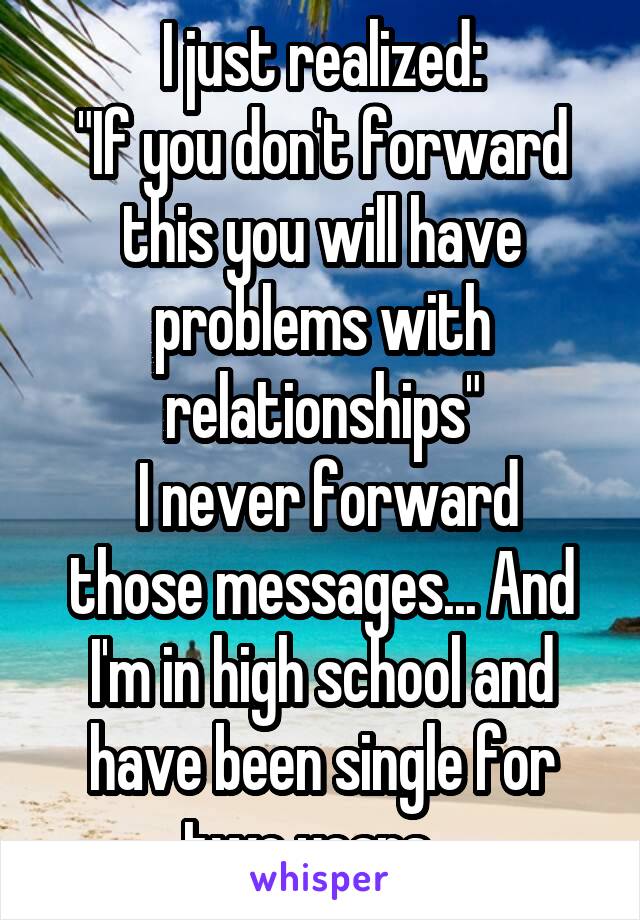 I just realized:
"If you don't forward this you will have problems with relationships"
 I never forward those messages... And I'm in high school and have been single for two years...