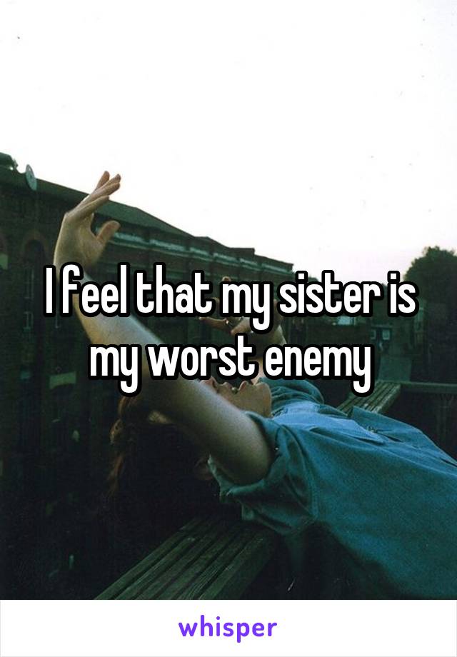 I feel that my sister is my worst enemy