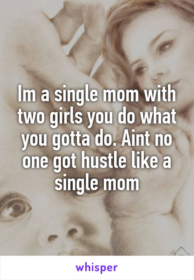 Im a single mom with two girls you do what you gotta do. Aint no one got hustle like a single mom