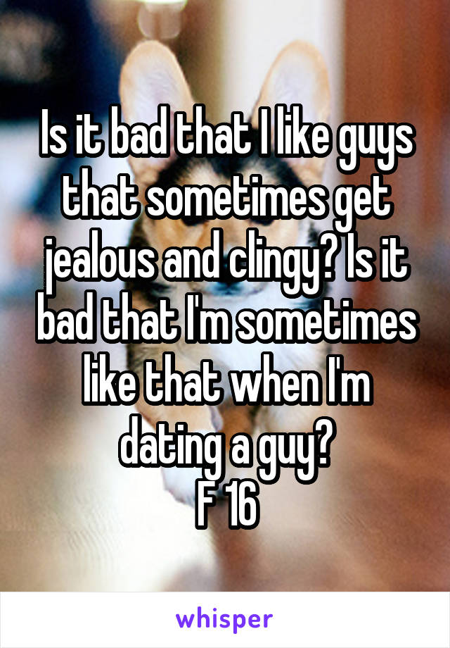 Is it bad that I like guys that sometimes get jealous and clingy? Is it bad that I'm sometimes like that when I'm dating a guy?
F 16