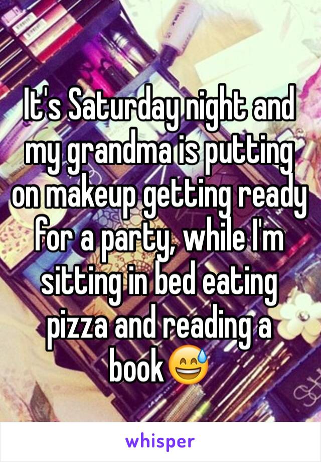 It's Saturday night and my grandma is putting on makeup getting ready for a party, while I'm sitting in bed eating pizza and reading a book😅