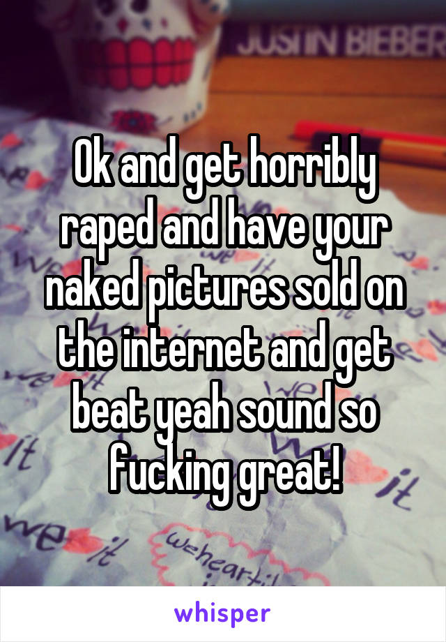 Ok and get horribly raped and have your naked pictures sold on the internet and get beat yeah sound so fucking great!