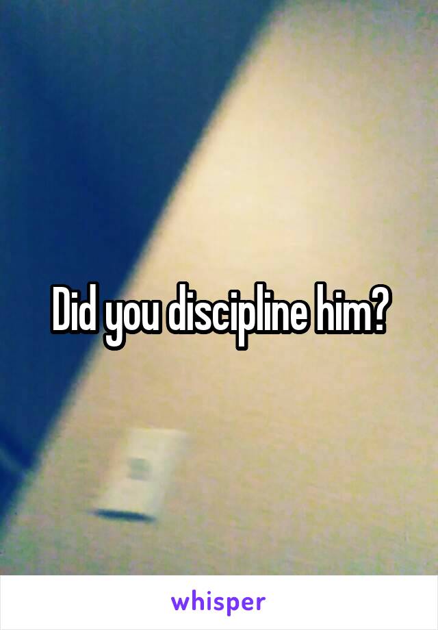 Did you discipline him?