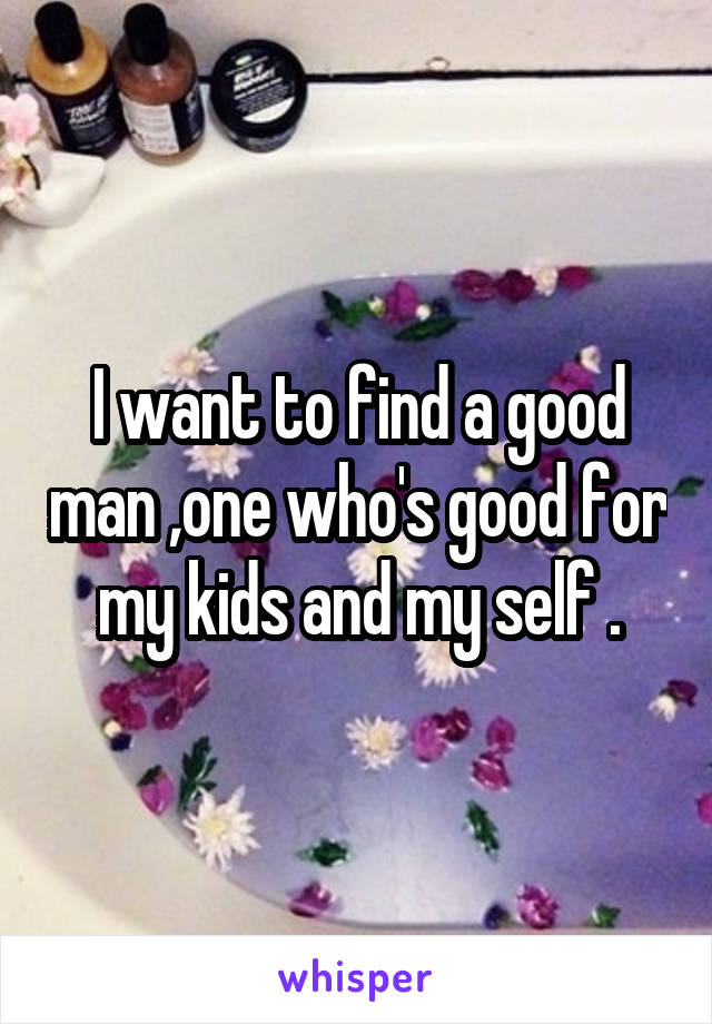 I want to find a good man ,one who's good for my kids and my self .